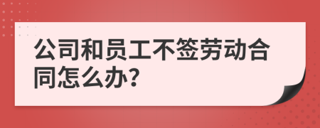 公司和员工不签劳动合同怎么办？