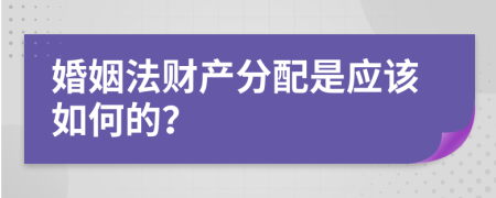 婚姻法财产分配是应该如何的？