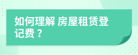 如何理解 房屋租赁登记费 ？