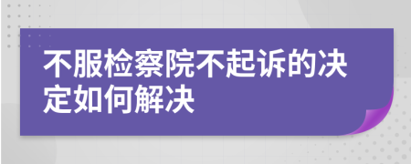 不服检察院不起诉的决定如何解决