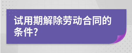 试用期解除劳动合同的条件?