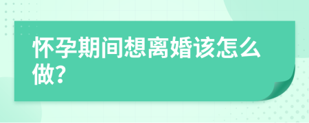 怀孕期间想离婚该怎么做？