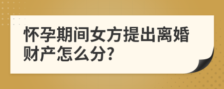 怀孕期间女方提出离婚财产怎么分?