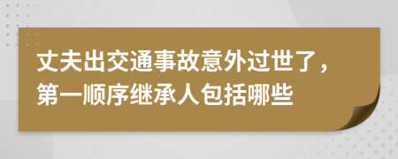 丈夫出交通事故意外过世了，第一顺序继承人包括哪些