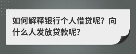 如何解释银行个人借贷呢？向什么人发放贷款呢？