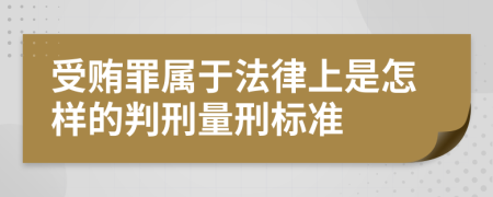 受贿罪属于法律上是怎样的判刑量刑标准