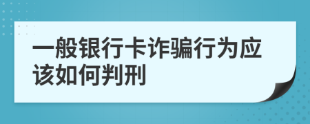 一般银行卡诈骗行为应该如何判刑