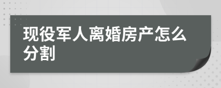 现役军人离婚房产怎么分割