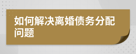 如何解决离婚债务分配问题