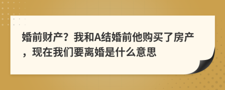 婚前财产？我和A结婚前他购买了房产，现在我们要离婚是什么意思