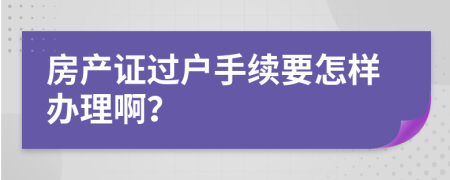 房产证过户手续要怎样办理啊？