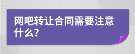 网吧转让合同需要注意什么？