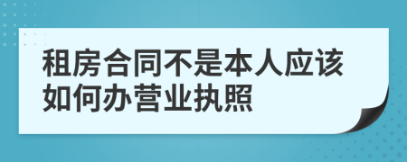 租房合同不是本人应该如何办营业执照