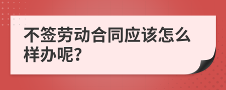 不签劳动合同应该怎么样办呢？