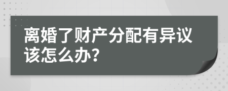 离婚了财产分配有异议该怎么办？