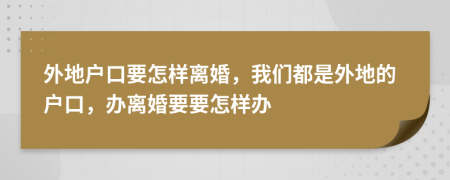 外地户口要怎样离婚，我们都是外地的户口，办离婚要要怎样办