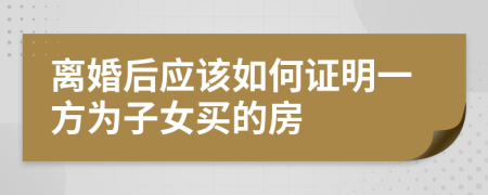 离婚后应该如何证明一方为子女买的房