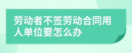 劳动者不签劳动合同用人单位要怎么办