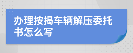 办理按揭车辆解压委托书怎么写