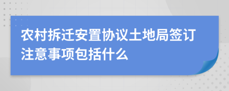 农村拆迁安置协议土地局签订注意事项包括什么