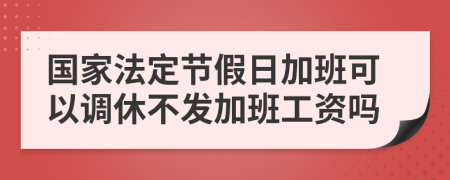 国家法定节假日加班可以调休不发加班工资吗