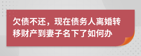 欠债不还，现在债务人离婚转移财产到妻子名下了如何办