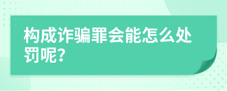 构成诈骗罪会能怎么处罚呢？