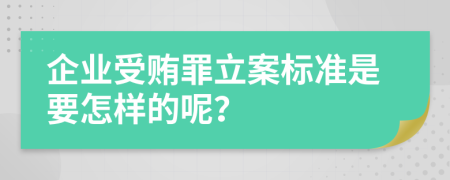 企业受贿罪立案标准是要怎样的呢？