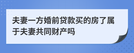 夫妻一方婚前贷款买的房了属于夫妻共同财产吗