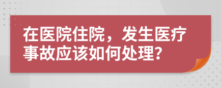 在医院住院，发生医疗事故应该如何处理？