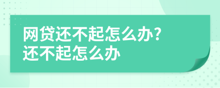 网贷还不起怎么办? 还不起怎么办