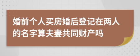 婚前个人买房婚后登记在两人的名字算夫妻共同财产吗