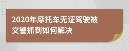 2020年摩托车无证驾驶被交警抓到如何解决