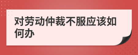 对劳动仲裁不服应该如何办