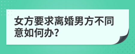 女方要求离婚男方不同意如何办？