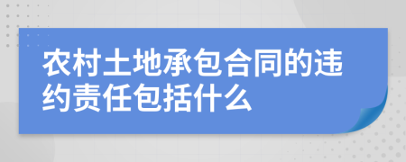 农村土地承包合同的违约责任包括什么