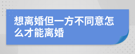 想离婚但一方不同意怎么才能离婚