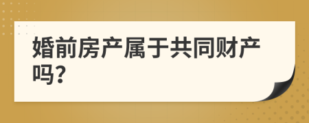婚前房产属于共同财产吗？