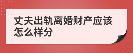 丈夫出轨离婚财产应该怎么样分