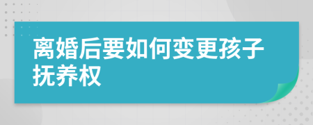离婚后要如何变更孩子抚养权