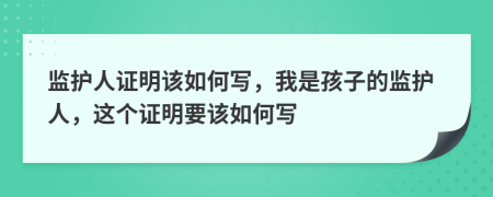 监护人证明该如何写，我是孩子的监护人，这个证明要该如何写