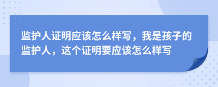 监护人证明应该怎么样写，我是孩子的监护人，这个证明要应该怎么样写