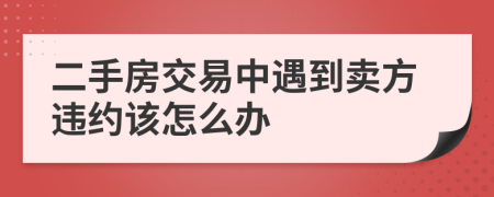 二手房交易中遇到卖方违约该怎么办