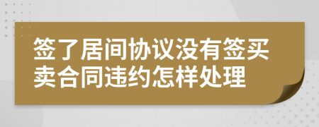 签了居间协议没有签买卖合同违约怎样处理