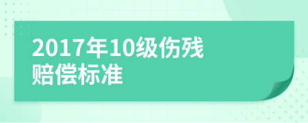 2017年10级伤残赔偿标准