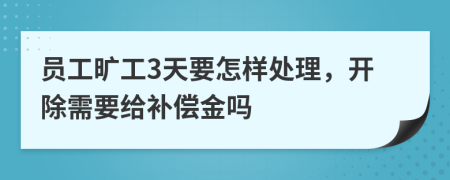 员工旷工3天要怎样处理，开除需要给补偿金吗