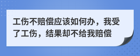 工伤不赔偿应该如何办，我受了工伤，结果却不给我赔偿