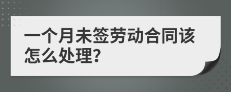 一个月未签劳动合同该怎么处理？