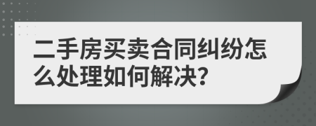 二手房买卖合同纠纷怎么处理如何解决？