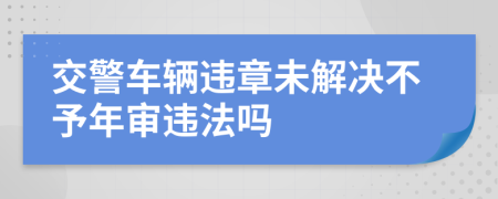 交警车辆违章未解决不予年审违法吗